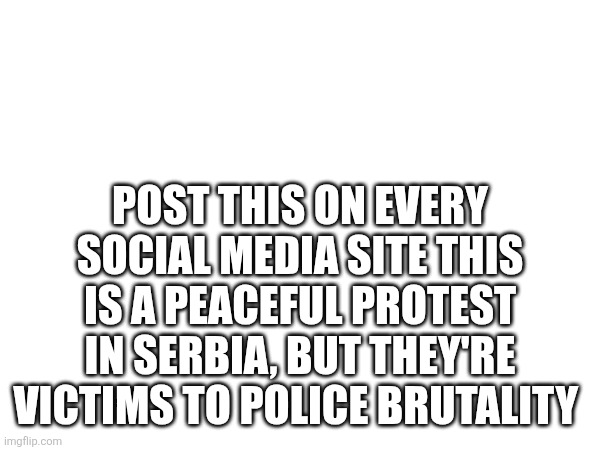 Seriously | POST THIS ON EVERY SOCIAL MEDIA SITE THIS IS A PEACEFUL PROTEST IN SERBIA, BUT THEY'RE VICTIMS TO POLICE BRUTALITY | image tagged in serious | made w/ Imgflip meme maker