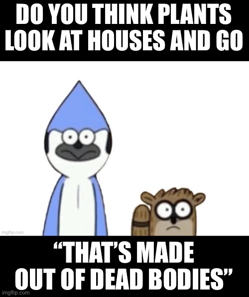 Haste: Broken Worlds is awesome | DO YOU THINK PLANTS LOOK AT HOUSES AND GO; “THAT’S MADE OUT OF DEAD BODIES” | image tagged in haste broken worlds is awesome | made w/ Imgflip meme maker