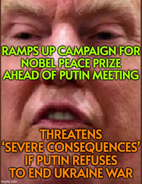 Trump warns Putin of 'severe consequences' if the war continues | RAMPS UP CAMPAIGN FOR
NOBEL PEACE PRIZE
AHEAD OF PUTIN MEETING; THREATENS
‘SEVERE CONSEQUENCES’
IF PUTIN REFUSES
TO END UKRAINE WAR | image tagged in trump derp,donald trump small brain,russo-ukrainian war,ukrainian lives matter,ukraine,vladimir putin | made w/ Imgflip meme maker