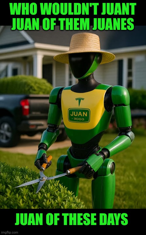 Funny | WHO WOULDN'T JUANT JUAN OF THEM JUANES; JUAN OF THESE DAYS | image tagged in funny,juan,gardening,robot,work,oh yeah | made w/ Imgflip meme maker