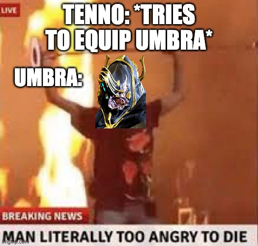 Man literally too angry to die | TENNO: *TRIES TO EQUIP UMBRA*; UMBRA: | image tagged in man literally too angry to die | made w/ Imgflip meme maker