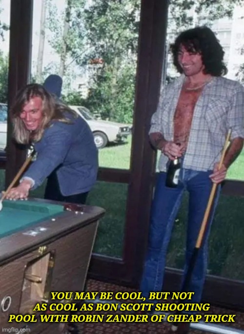 YOU MAY BE COOL, BUT NOT AS COOL AS BON SCOTT SHOOTING POOL WITH ROBIN ZANDER OF CHEAP TRICK | image tagged in acdc | made w/ Imgflip meme maker