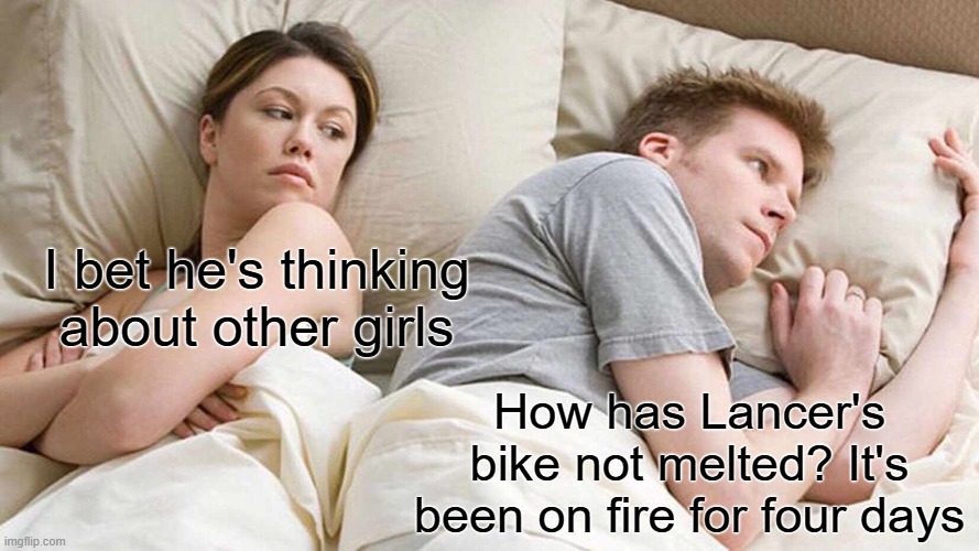 Bike theory | I bet he's thinking about other girls; How has Lancer's bike not melted? It's been on fire for four days | image tagged in memes,i bet he's thinking about other women | made w/ Imgflip meme maker