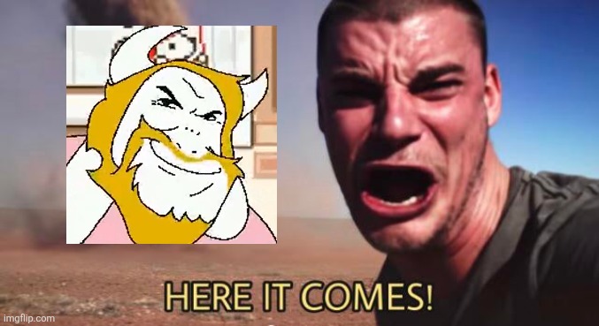 HERE IT COMES! | image tagged in here it comes | made w/ Imgflip meme maker