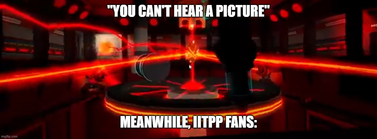 "YOU CAN'T HEAR A PICTURE"; MEANWHILE, IITPP FANS: | made w/ Imgflip meme maker