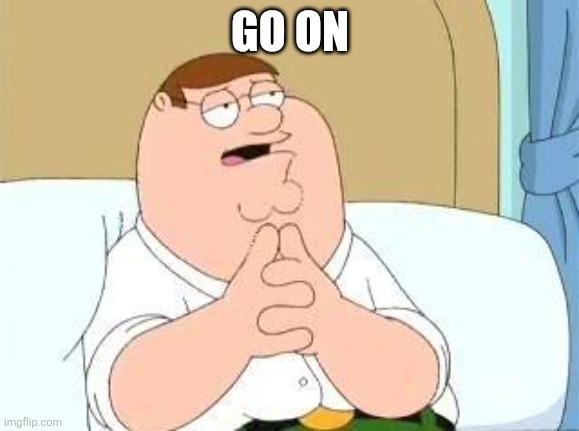 peter griffin go on | GO ON | image tagged in peter griffin go on | made w/ Imgflip meme maker