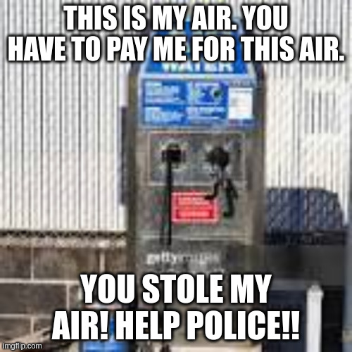 The road to no private property is paved by privatization. | THIS IS MY AIR. YOU HAVE TO PAY ME FOR THIS AIR. YOU STOLE MY AIR! HELP POLICE!! | image tagged in air pump | made w/ Imgflip meme maker