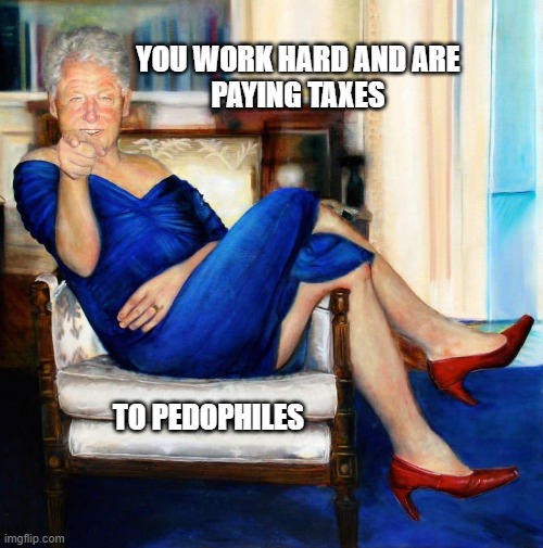 The reality about taxes | YOU WORK HARD AND ARE 
PAYING TAXES; TO PEDOPHILES | image tagged in bill clinton in blue dress,taxes | made w/ Imgflip meme maker