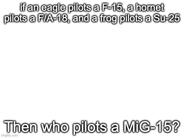 if an eagle pilots a F-15, a hornet pilots a F/A-18, and a frog pilots a Su-25; Then who pilots a MiG-15? | image tagged in msmg | made w/ Imgflip meme maker