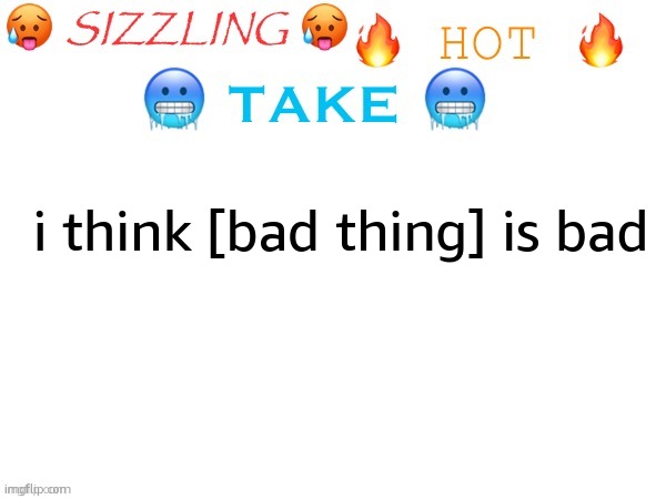 sizzling hot take | i think [bad thing] is bad | image tagged in sizzling hot take | made w/ Imgflip meme maker