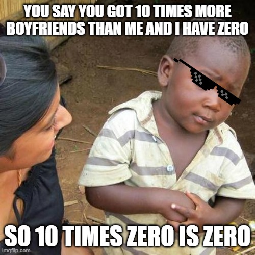 deal with it | YOU SAY YOU GOT 10 TIMES MORE BOYFRIENDS THAN ME AND I HAVE ZERO; SO 10 TIMES ZERO IS ZERO | image tagged in memes,third world skeptical kid,deal with it | made w/ Imgflip meme maker