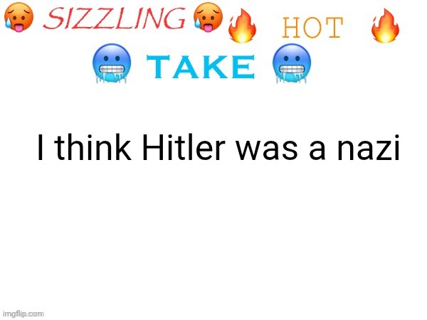 sizzling hot take | I think Hitler was a nazi | image tagged in sizzling hot take | made w/ Imgflip meme maker