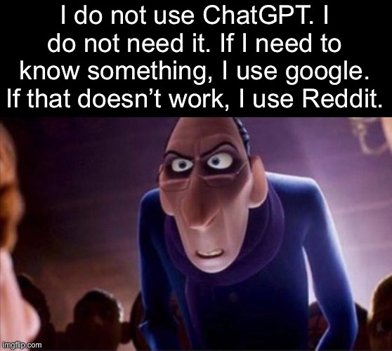 . | I do not use ChatGPT. I do not need it. If I need to know something, I use google. If that doesn’t work, I use Reddit. | image tagged in anton ego | made w/ Imgflip meme maker