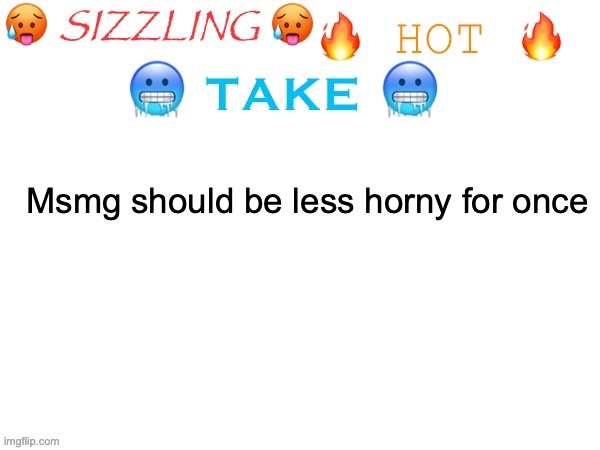 sizzling hot take | Msmg should be less horny for once | image tagged in sizzling hot take | made w/ Imgflip meme maker