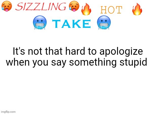 sizzling hot take | It's not that hard to apologize when you say something stupid | image tagged in sizzling hot take | made w/ Imgflip meme maker