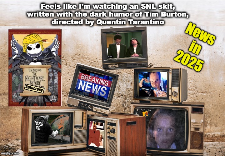 The news in 2025 is surreal | Feels like I'm watching an SNL skit,
written with the dark humor of Tim Burton,
directed by Quentin Tarantino; News 
in
2025 | image tagged in nightmare before christmas,quentin tarantino,cult,snl,idiocracy | made w/ Imgflip meme maker