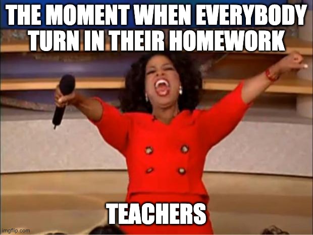 Oprah You Get A | THE MOMENT WHEN EVERYBODY TURN IN THEIR HOMEWORK; TEACHERS | image tagged in memes,oprah you get a | made w/ Imgflip meme maker