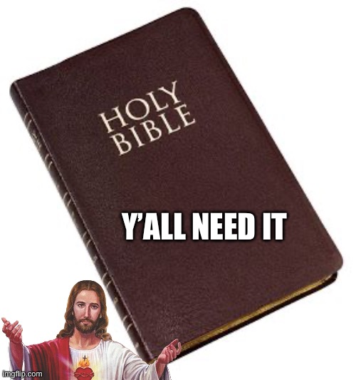 You may not want it but you need it | Y’ALL NEED IT | image tagged in holy bible,jesus | made w/ Imgflip meme maker