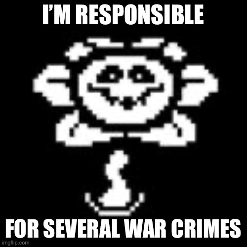 Flowey | I’M RESPONSIBLE FOR SEVERAL WAR CRIMES | image tagged in flowey | made w/ Imgflip meme maker