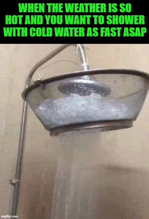 hot weather | WHEN THE WEATHER IS SO HOT AND YOU WANT TO SHOWER WITH COLD WATER AS FAST ASAP | image tagged in memes | made w/ Imgflip meme maker