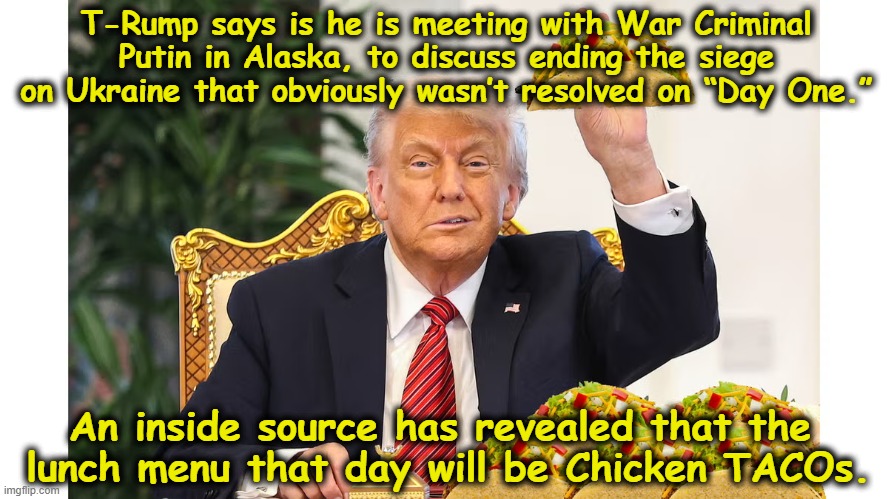 TACO Don and Putin Confer | T-Rump says is he is meeting with War Criminal Putin in Alaska, to discuss ending the siege on Ukraine that obviously wasn’t resolved on “Day One.”; An inside source has revealed that the 
lunch menu that day will be Chicken TACOs. | image tagged in trump russia collusion,donald trump approves,donald trump the clown,nevertrump meme,maga,vladimir putin | made w/ Imgflip meme maker