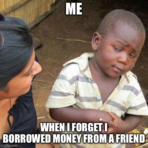 Third World Skeptical Kid | ME; WHEN I FORGET I BORROWED MONEY FROM A FRIEND | image tagged in memes,third world skeptical kid | made w/ Imgflip meme maker