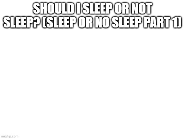 SHOULD I SLEEP OR NOT SLEEP? (SLEEP OR NO SLEEP PART 1) | made w/ Imgflip meme maker