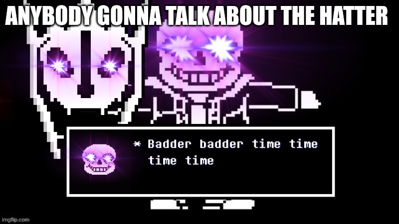 spamton did I guess right | ANYBODY GONNA TALK ABOUT THE HATTER | image tagged in badder badder time time time time | made w/ Imgflip meme maker