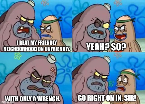 If you’ve played My Friendly Neighborhood, you’ll know | I BEAT MY FRIENDLY NEIGHBORHOOD ON UNFRIENDLY. YEAH? SO? GO RIGHT ON IN, SIR! WITH ONLY A WRENCH. | image tagged in right this way sir | made w/ Imgflip meme maker