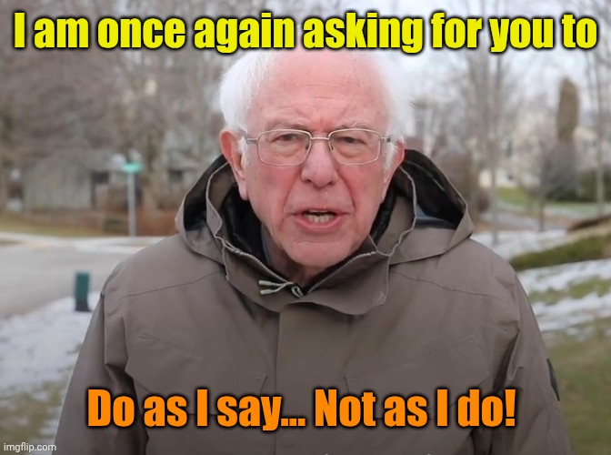 Bernie Sanders Once Again Asking | I am once again asking for you to Do as I say... Not as I do! | image tagged in bernie sanders once again asking | made w/ Imgflip meme maker