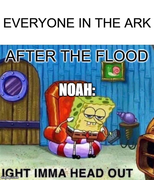 Spongebob Ight Imma Head Out | EVERYONE IN THE ARK; AFTER THE FLOOD; NOAH: | image tagged in memes,spongebob ight imma head out | made w/ Imgflip meme maker