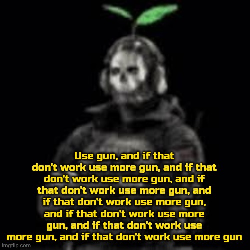 logged in on sis phone | Use gun, and if that don't work use more gun, and if that don't work use more gun, and if that don't work use more gun, and if that don't work use more gun, and if that don't work use more gun, and if that don't work use more gun, and if that don't work use more gun | image tagged in ghost plant | made w/ Imgflip meme maker