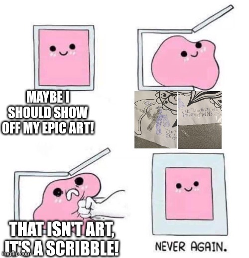 This crap makes me want to just burn it all | MAYBE I SHOULD SHOW OFF MY EPIC ART! THAT ISN'T ART, IT'S A SCRIBBLE! | image tagged in never again | made w/ Imgflip meme maker