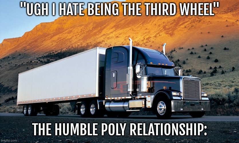 idk | "UGH I HATE BEING THE THIRD WHEEL"; THE HUMBLE POLY RELATIONSHIP: | image tagged in semi truck mountain | made w/ Imgflip meme maker
