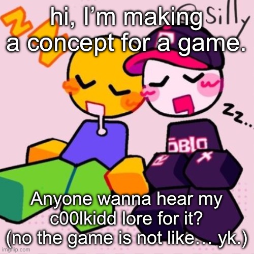 Gayass noob temp | hi, I’m making a concept for a game. Anyone wanna hear my c00lkidd lore for it? (no the game is not like… yk.) | image tagged in gayass noob temp | made w/ Imgflip meme maker