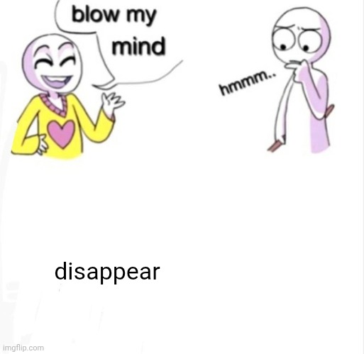 disappear | disappear | image tagged in blow my mind | made w/ Imgflip meme maker
