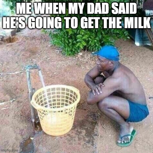me waiting for my dad to come back | ME WHEN MY DAD SAID HE'S GOING TO GET THE MILK | image tagged in me waiting for my dad to come back | made w/ Imgflip meme maker