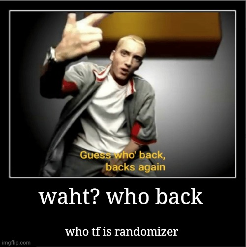 memeing myself in case u do | waht? who back; who tf is randomizer | image tagged in demotivational poster | made w/ Imgflip meme maker