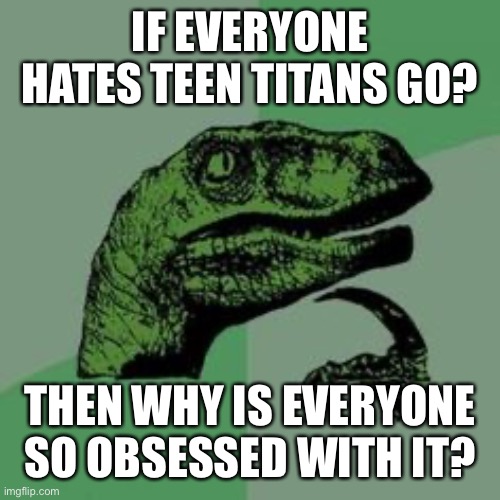 TTG hatedom is obsessed with this show 24/7 | IF EVERYONE HATES TEEN TITANS GO? THEN WHY IS EVERYONE SO OBSESSED WITH IT? | image tagged in time raptor,teen titans go,dc comics | made w/ Imgflip meme maker