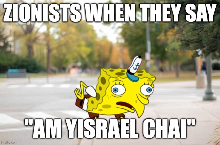 Free Palestine! | ZIONISTS WHEN THEY SAY; "AM YISRAEL CHAI" | image tagged in spongebobo streetscape | made w/ Imgflip meme maker