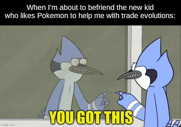 Gaming desperation | When I'm about to befriend the new kid who likes Pokemon to help me with trade evolutions:; YOU GOT THIS | image tagged in memes,funny,pokemon,gaming,cartoon | made w/ Imgflip meme maker