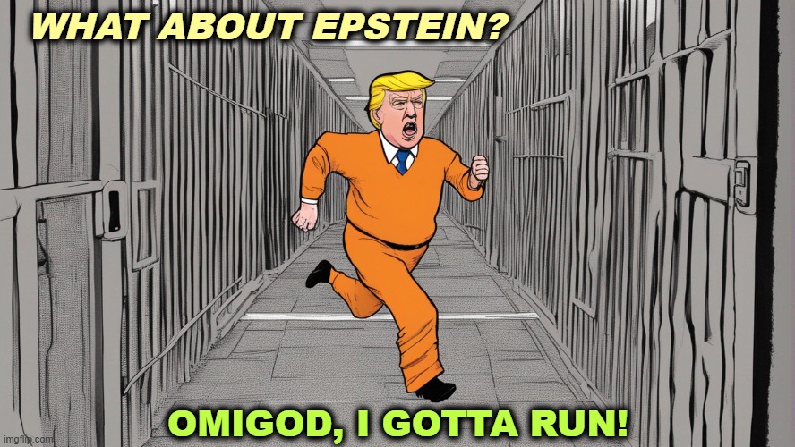 Run? He can hardly walk. Sitting behind the desk is about his limit these days. | WHAT ABOUT EPSTEIN? OMIGOD, I GOTTA RUN! | image tagged in trump,jeffrey epstein,coward,liar,files | made w/ Imgflip meme maker