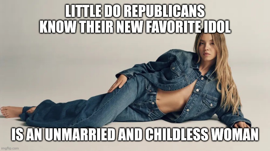 Republicans shit on unmarried and childless women all the time but are unaware Sidney Sweeney is one | LITTLE DO REPUBLICANS KNOW THEIR NEW FAVORITE IDOL; IS AN UNMARRIED AND CHILDLESS WOMAN | image tagged in sidney sweeney on denim,republicans,conservative hypocrisy | made w/ Imgflip meme maker