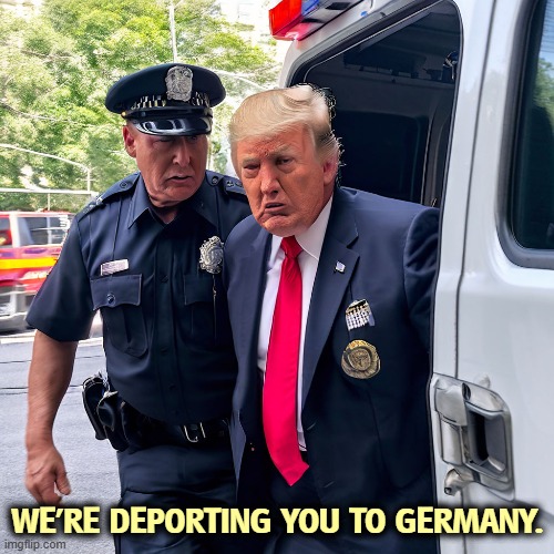 An undesirable | WE'RE DEPORTING YOU TO GERMANY. | image tagged in trump,deportation,immigrant,germany | made w/ Imgflip meme maker