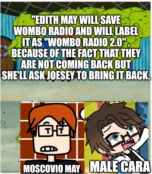 SpongeBob SquarePants scared but also not scared | "EDITH MAY WILL SAVE WOMBO RADIO AND WILL LABEL IT AS "WOMBO RADIO 2.0" . BECAUSE OF THE FACT THAT THEY ARE NOT COMING BACK BUT SHE'LL ASK J | image tagged in spongebob squarepants scared but also not scared | made w/ Imgflip meme maker