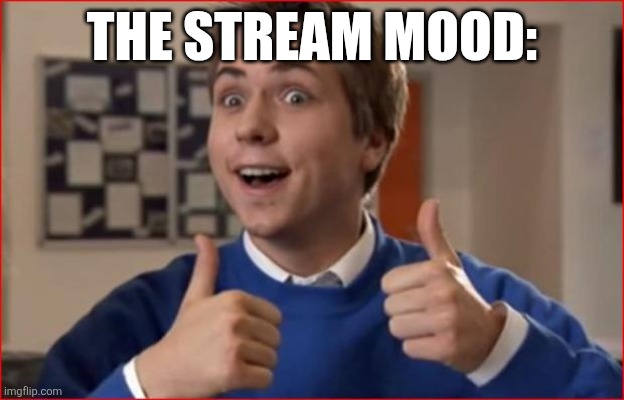 Inbetweeners | THE STREAM MOOD: | image tagged in inbetweeners | made w/ Imgflip meme maker
