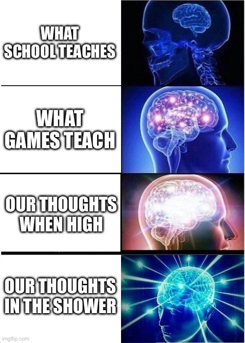 Expanding Brain Meme | WHAT SCHOOL TEACHES; WHAT GAMES TEACH; OUR THOUGHTS WHEN HIGH; OUR THOUGHTS IN THE SHOWER | image tagged in memes,expanding brain | made w/ Imgflip meme maker