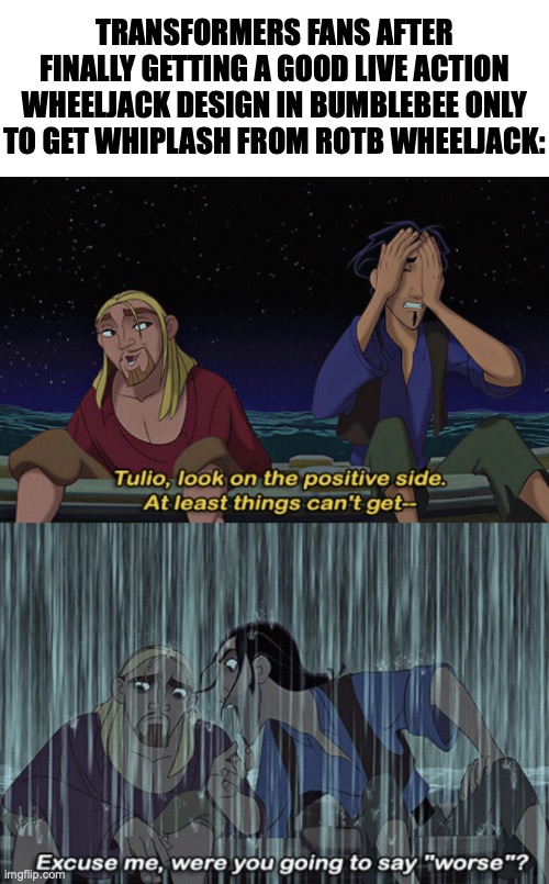 I still haven't moved on from that how did we go from knockoff einstein to PEAK then PABLO | TRANSFORMERS FANS AFTER FINALLY GETTING A GOOD LIVE ACTION WHEELJACK DESIGN IN BUMBLEBEE ONLY TO GET WHIPLASH FROM ROTB WHEELJACK: | image tagged in at least things can't get any worse,transformers,memes,movies,bayverse | made w/ Imgflip meme maker