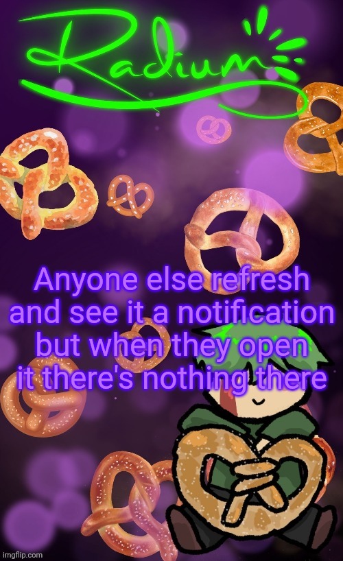 Radium Pretzel temp | Anyone else refresh and see it a notification but when they open it there's nothing there | image tagged in radium pretzel temp | made w/ Imgflip meme maker