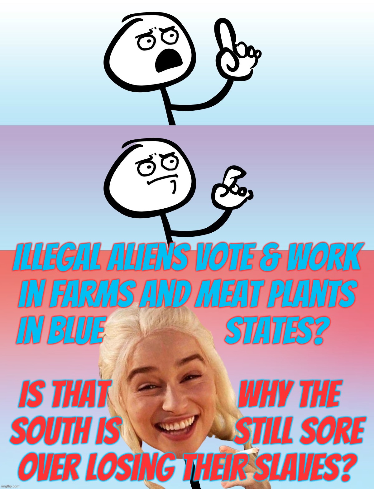 Red State delusions over illegal aliens 'not' working on their farms and meat plants by the ton like slavery they love so much | Illegal aliens vote & work
in farms and meat plants
In Blue                 States? Is That                  why the  
South is                still sore
over losing their slaves? | image tagged in um wait on second thought,illegal aliens,voting for president,magat derp,none on red state farms,southern slavery | made w/ Imgflip meme maker